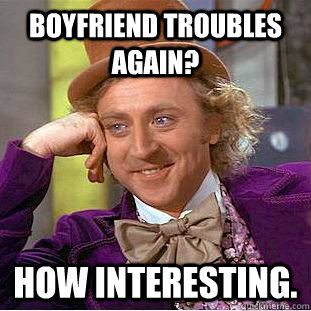 Boyfriend troubles again? How interesting.  Condescending Wonka