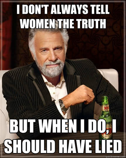 I don't always tell women the truth But when I do, I should have lied - I don't always tell women the truth But when I do, I should have lied  The Most Interesting Man In The World