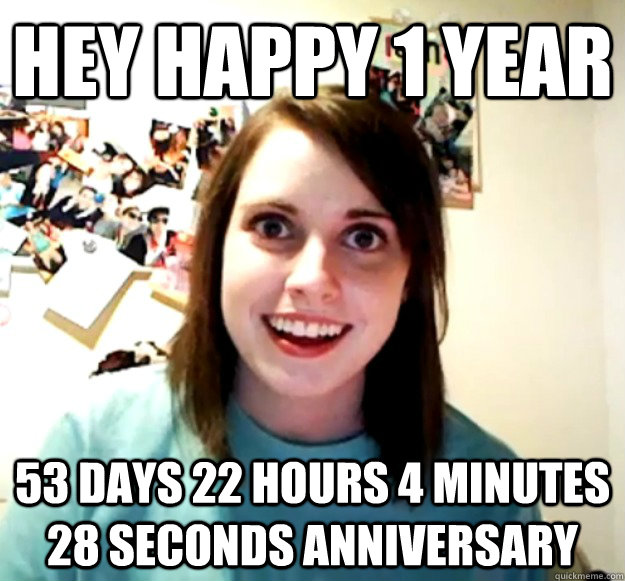 hey Happy 1 year 53 days 22 hours 4 minutes 28 seconds anniversary  - hey Happy 1 year 53 days 22 hours 4 minutes 28 seconds anniversary   Overly Attached Girlfriend