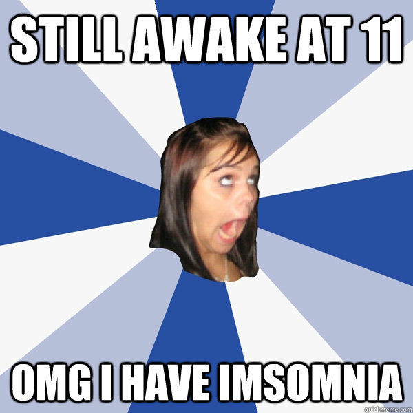 Still awake at 11 OMG I HAVE IMSOMNIA - Still awake at 11 OMG I HAVE IMSOMNIA  Annoying Facebook Girl