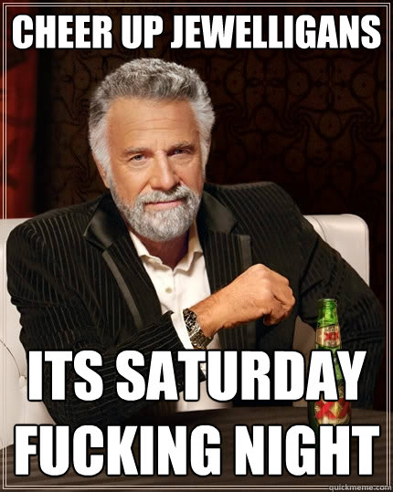 Cheer up Jewelligans Its saturday fucking night  The Most Interesting Man In The World