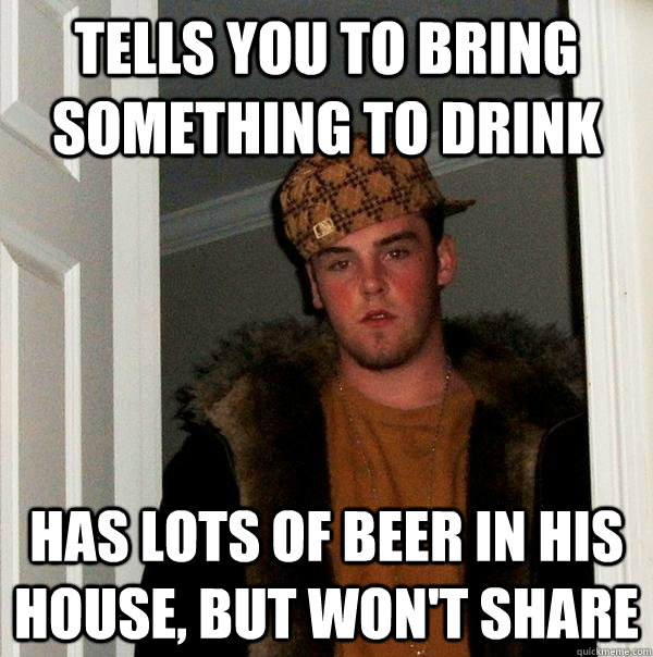 Tells you to bring something to drink has lots of beer in his house, but won't share  Scumbag Steve