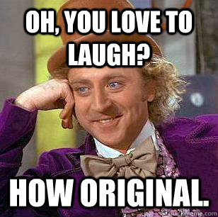 Oh, you love to laugh? How original.  Condescending Wonka