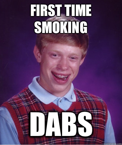 First time smoking Dabs - First time smoking Dabs  Bad Luck Brian