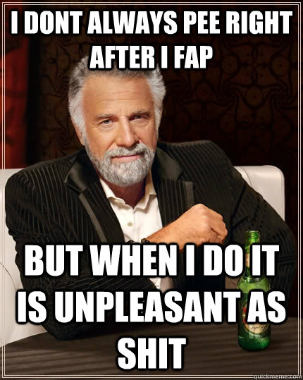 I dont always pee right after i fap but when i do it is unpleasant as shit  The Most Interesting Man In The World