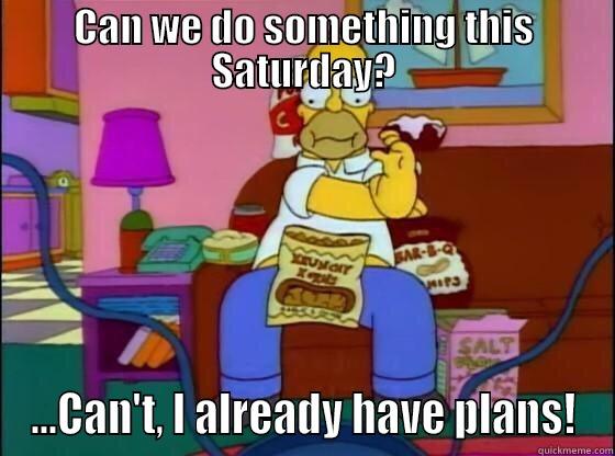 CAN WE DO SOMETHING THIS SATURDAY? ...CAN'T, I ALREADY HAVE PLANS! Misc