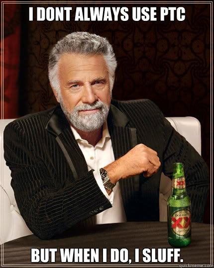 I dont always use PTC But when I do, I sluff.  Dos Equis man