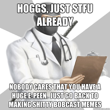 hoggs, just stfu already nobody cares that you have a huge e-peen.  just go back to making shitty bobcast memes  Bobcast