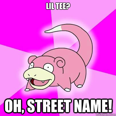 Lil Tee? Oh, STREET NAME!  Slowpoke