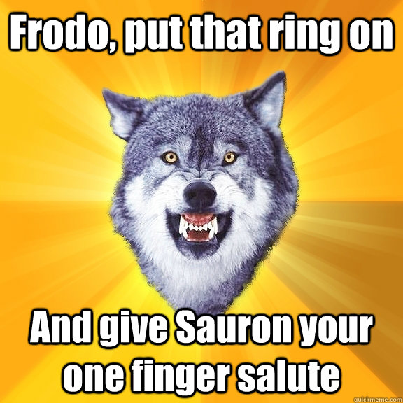 Frodo, put that ring on  And give Sauron your one finger salute - Frodo, put that ring on  And give Sauron your one finger salute  Courage Wolf