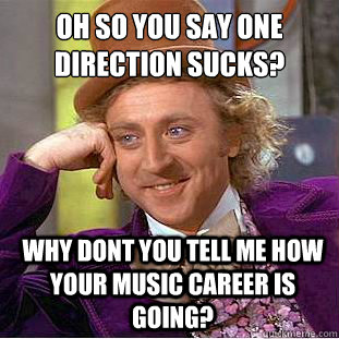 oh so you say one direction sucks? why dont you tell me how your music career is going?  Condescending Wonka