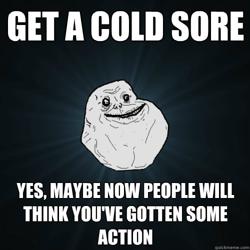 Get a cold sore Yes, maybe now people will think you've gotten some action - Get a cold sore Yes, maybe now people will think you've gotten some action  Forever Alone