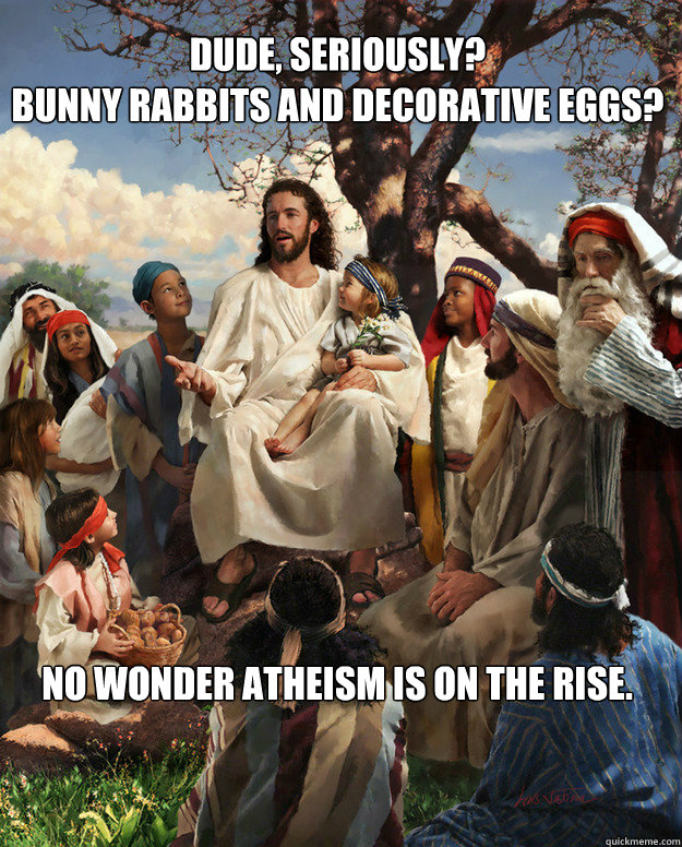 Dude, seriously?
Bunny rabbits and decorative eggs? no wonder atheism is on the rise. - Dude, seriously?
Bunny rabbits and decorative eggs? no wonder atheism is on the rise.  Story Time Jesus