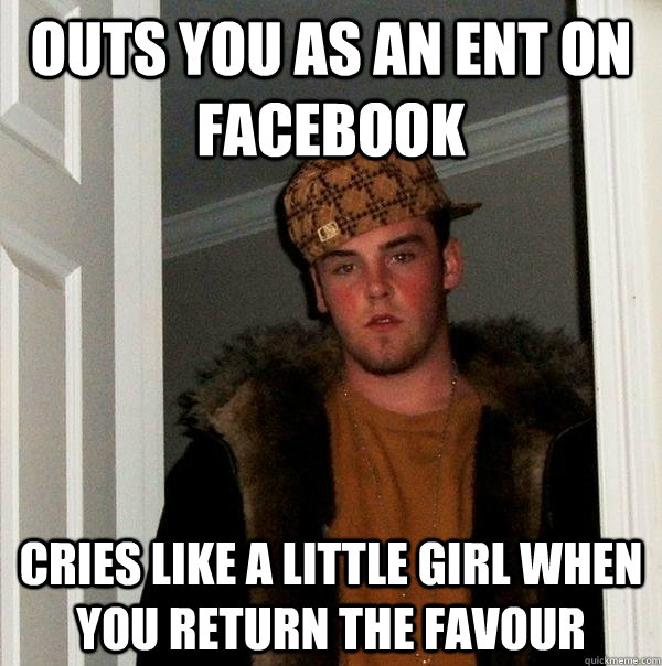 Outs you as an ent on facebook cries like a little girl when you return the favour  Scumbag Steve