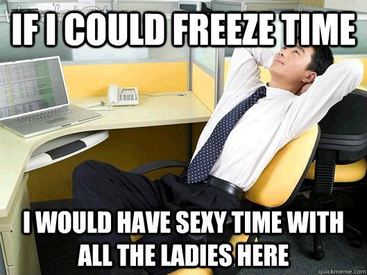 If I could freeze time I would have sexy time with all the ladies here  Office Thoughts