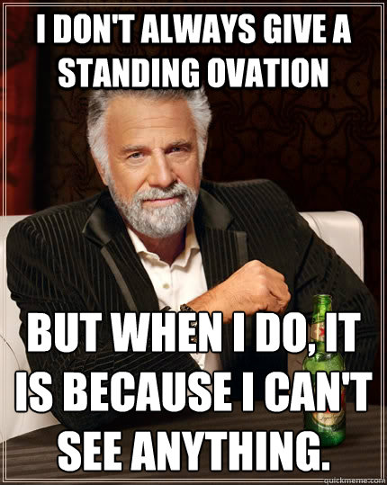 I don't always give a standing ovation but when I do, it is because I can't see anything.
 - I don't always give a standing ovation but when I do, it is because I can't see anything.
  The Most Interesting Man In The World