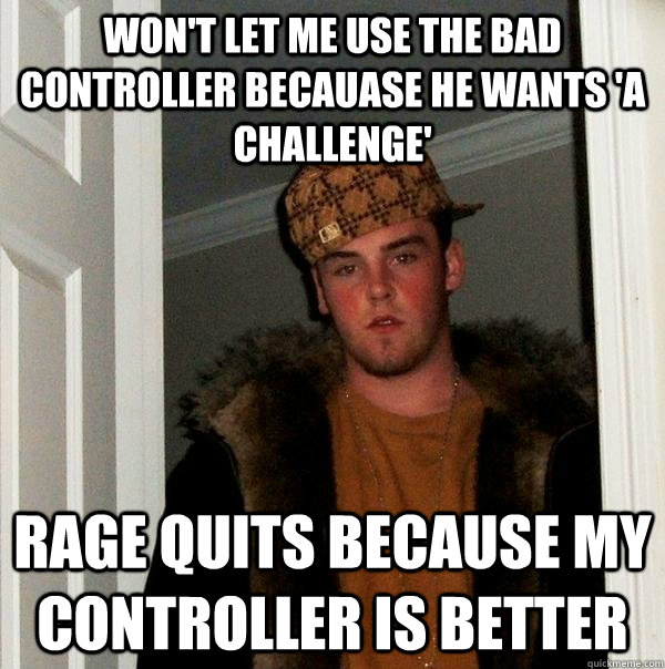 Won't let me use the bad controller becauase he wants 'a challenge' rage quits because my controller is better - Won't let me use the bad controller becauase he wants 'a challenge' rage quits because my controller is better  Scumbag Steve