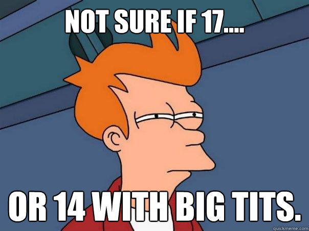 Not sure if 17.... Or 14 with big tits.  Futurama Fry