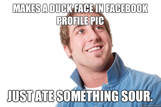 Makes a duck face in Facebook profile pic Just ate something sour.  - Makes a duck face in Facebook profile pic Just ate something sour.   Misunderstood D-Bag