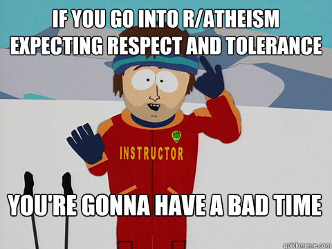 If you go into r/Atheism expecting respect and tolerance You're gonna have a bad time  Bad Time