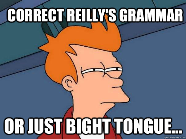 Correct Reilly's grammar or just bight tongue...  Futurama Fry