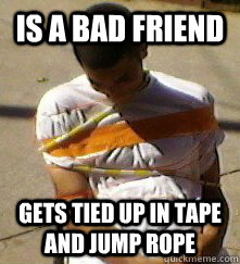 Is a bad friend Gets tied up in tape and jump rope   