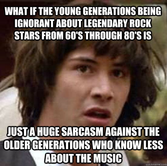 What if the young generations being ignorant about legendary rock stars from 60's through 80's is just a huge sarcasm against the older generations who know less about the music  conspiracy keanu