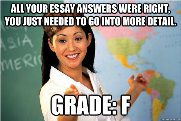 All your essay answers were right, you just needed to go into more detail. Grade: F  Scumbag Teacher