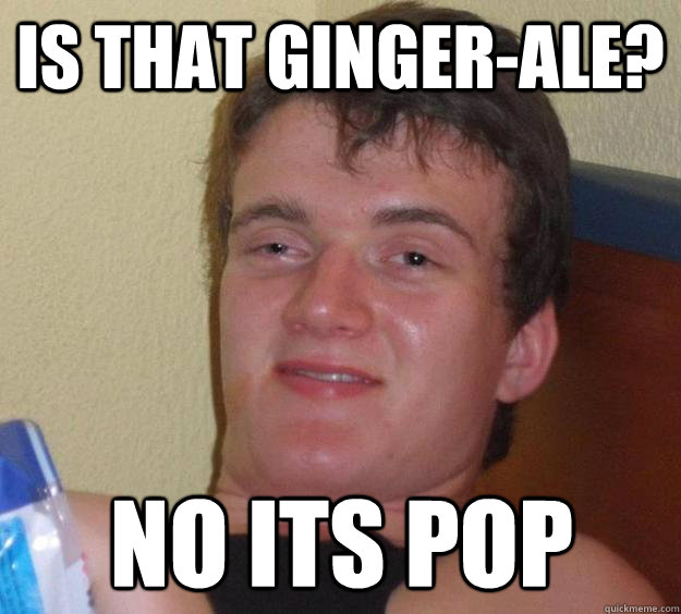 Is that Ginger-ale? No its pop  10 Guy