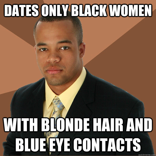 Dates only black women with blonde hair and blue eye contacts - Dates only black women with blonde hair and blue eye contacts  Successful Black Man