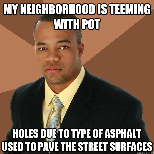 my neighborhood is teeming with pot holes due to type of asphalt used to pave the street surfaces  Successful Black Man