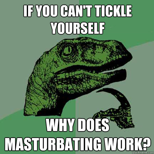 if you can't tickle yourself why does masturbating work?  Philosoraptor