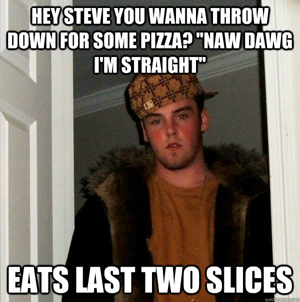 Hey steve you wanna throw down for some pizza? 