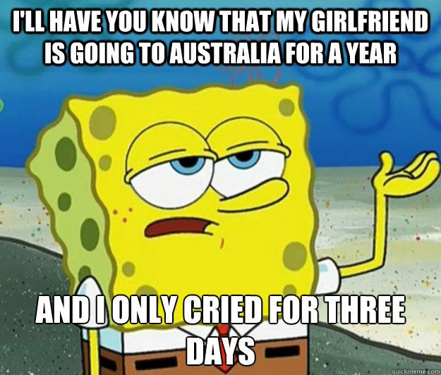 I'll have you know that my girlfriend is going to australia for a year And I only cried for three days  Tough Spongebob