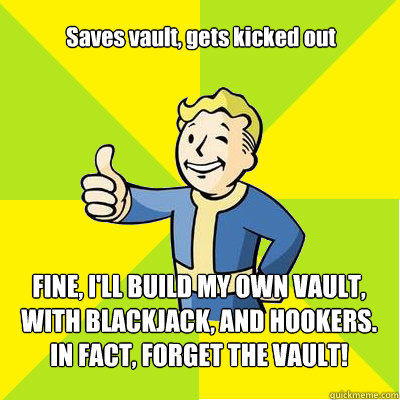 Saves vault, gets kicked out FINE, I'LL BUILD MY OWN VAULT, WITH BLACKJACK, AND HOOKERS. IN FACT, FORGET THE VAULT!  Fallout new vegas