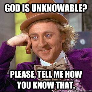 God is Unknowable? Please, tell me how you know that.  Condescending Wonka