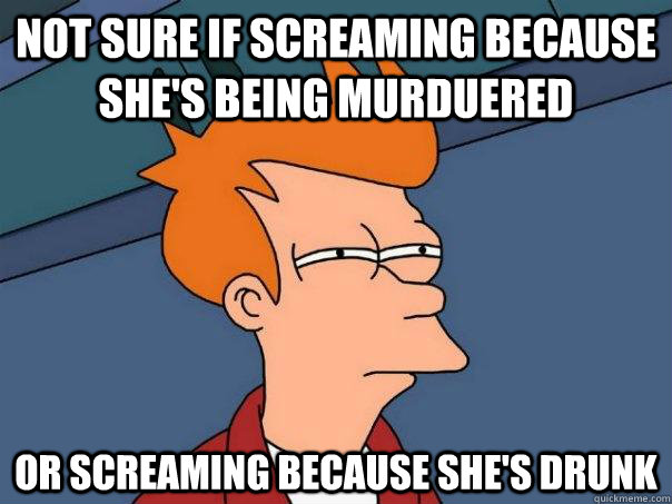 Not sure if screaming because she's being murduered Or screaming because she's drunk  Futurama Fry