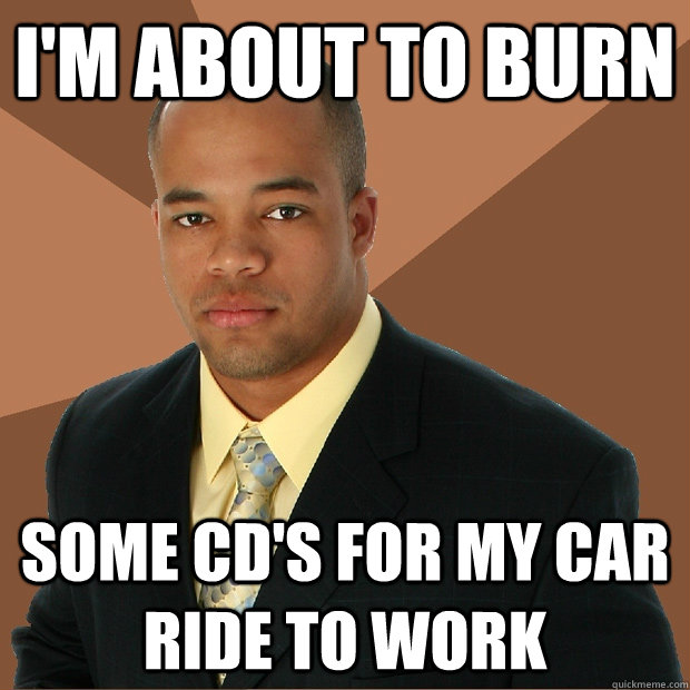 I'm about to burn some CD's for my car ride to work  Successful Black Man