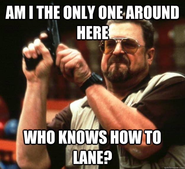 am I the only one around here who knows how to lane?  Angry Walter