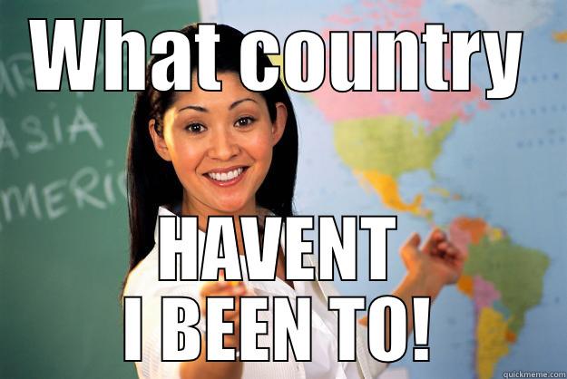 WHAT COUNTRY HAVENT I BEEN TO! Unhelpful High School Teacher