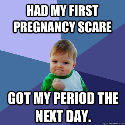 Had my first pregnancy scare Got my period the next day.  - Had my first pregnancy scare Got my period the next day.   Success Kid