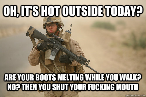 Oh, it's hot outside today? Are your boots melting while you walk?  No? Then you shut your fucking mouth  