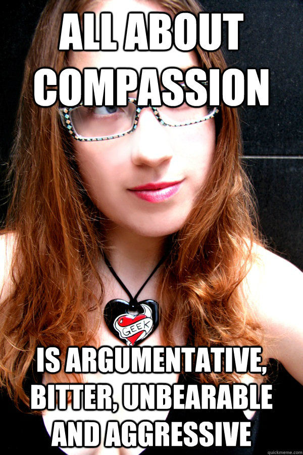 All about compassion Is argumentative, bitter, unbearable and aggressive  - All about compassion Is argumentative, bitter, unbearable and aggressive   Scumbag Feminist