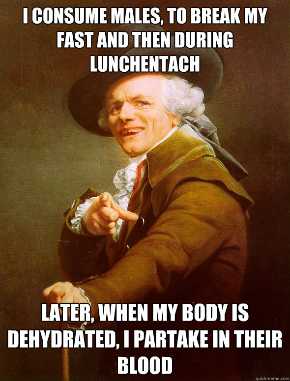 I consume males, to break my fast and then during lunchentach Later, When my body is dehydrated, I partake in their blood  Joseph Ducreux