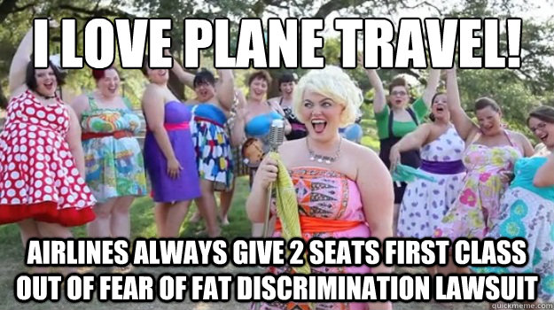 I love plane travel! Airlines always give 2 seats first class out of fear of fat discrimination lawsuit  Big Girl Party