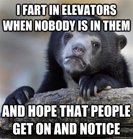 I fart in elevators when nobody is in them and hope that people get on and notice  Confession Bear