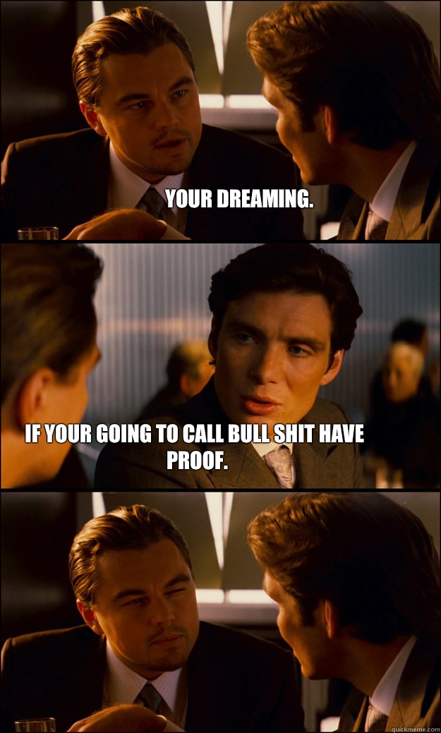 Your dreaming. If your going to call bull shit have proof.  Inception