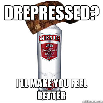 Drepressed? I'll make you feel better  Scumbag Alcohol