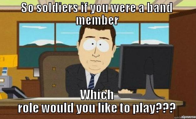 SO SOLDIERS IF YOU WERE A BAND MEMBER WHICH ROLE WOULD YOU LIKE TO PLAY??? aaaand its gone