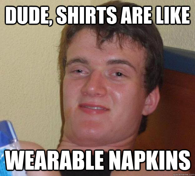 Dude, Shirts are like wearable napkins - Dude, Shirts are like wearable napkins  10 Guy